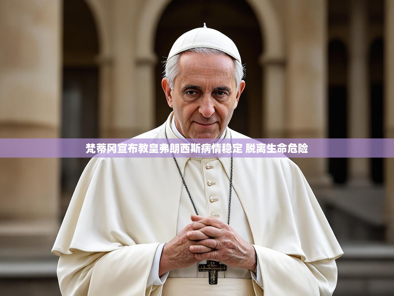 梵蒂冈宣布教皇弗朗西斯病情稳定 脱离生命危险 梵蒂冈宣布教皇弗朗西斯病情稳定 脱离生命危险
