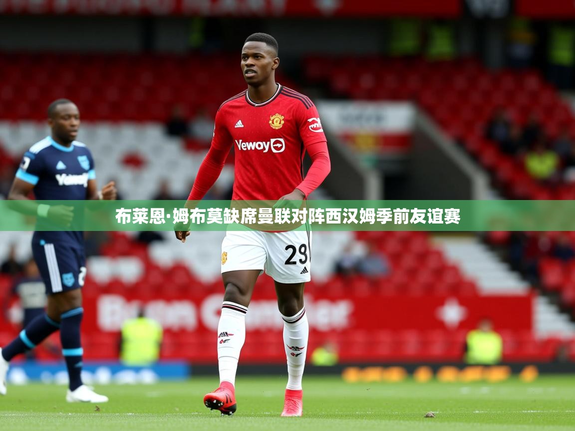 布莱恩·姆布莫缺席曼联对阵西汉姆季前友谊赛 布莱恩·姆布莫缺席曼联对阵西汉姆季前友谊赛