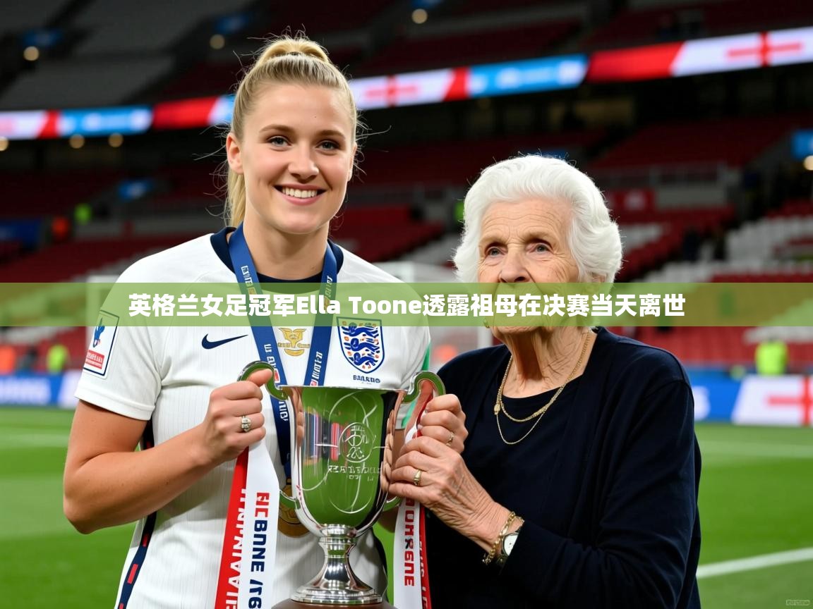 英格兰女足冠军Ella Toone透露祖母在决赛当天离世