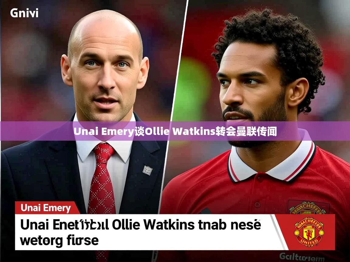 Unai Emery谈Ollie Watkins转会曼联传闻 Unai Emery谈Ollie Watkins转会曼联传闻