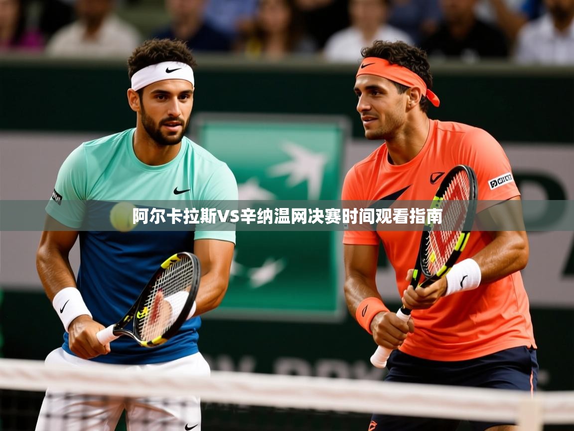 阿尔卡拉斯VS辛纳温网决赛时间观看指南