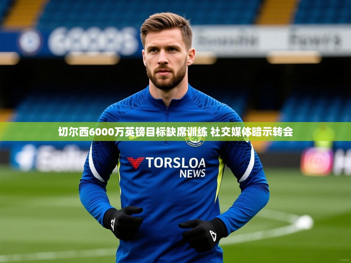 切尔西6000万英镑目标缺席训练 社交媒体暗示转会 切尔西6000万英镑目标缺席训练 社交媒体暗示转会