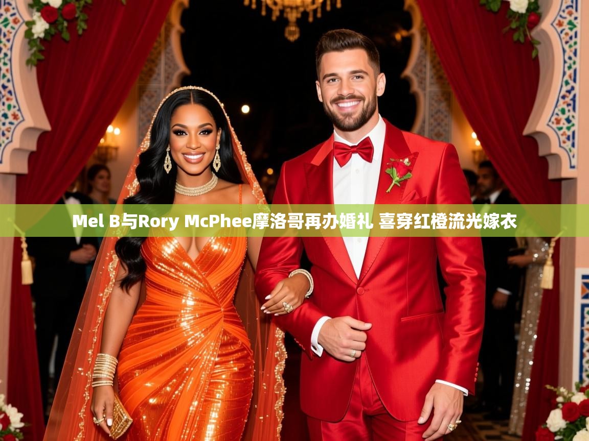 Mel B与Rory McPhee摩洛哥再办婚礼 喜穿红橙流光嫁衣