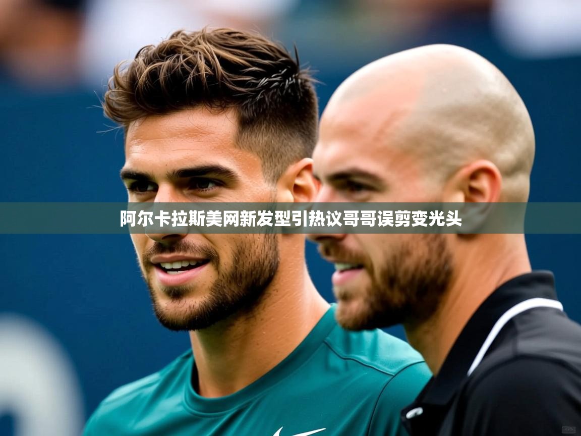 阿尔卡拉斯美网新发型引热议哥哥误剪变光头
