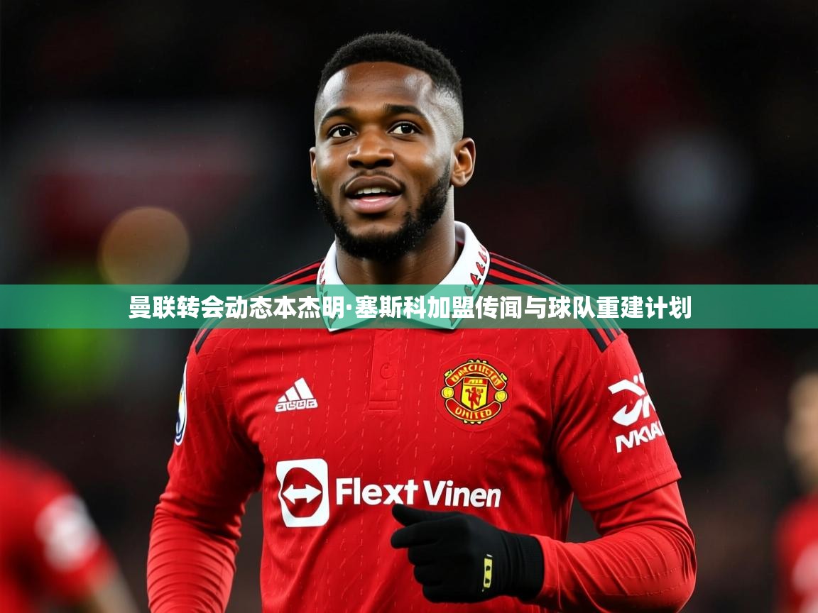 曼联转会动态本杰明·塞斯科加盟传闻与球队重建计划