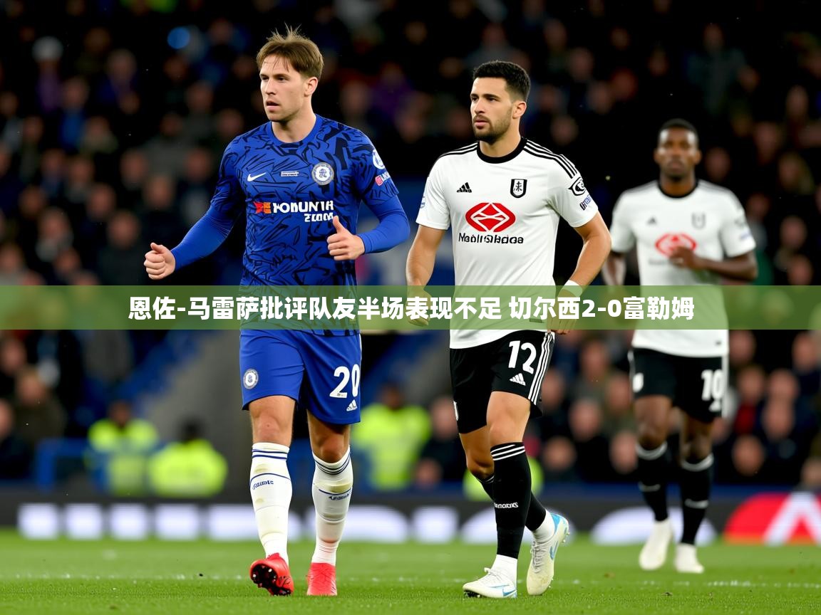 恩佐-马雷萨批评队友半场表现不足 切尔西2-0富勒姆