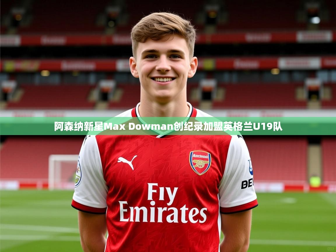 阿森纳新星Max Dowman创纪录加盟英格兰U19队