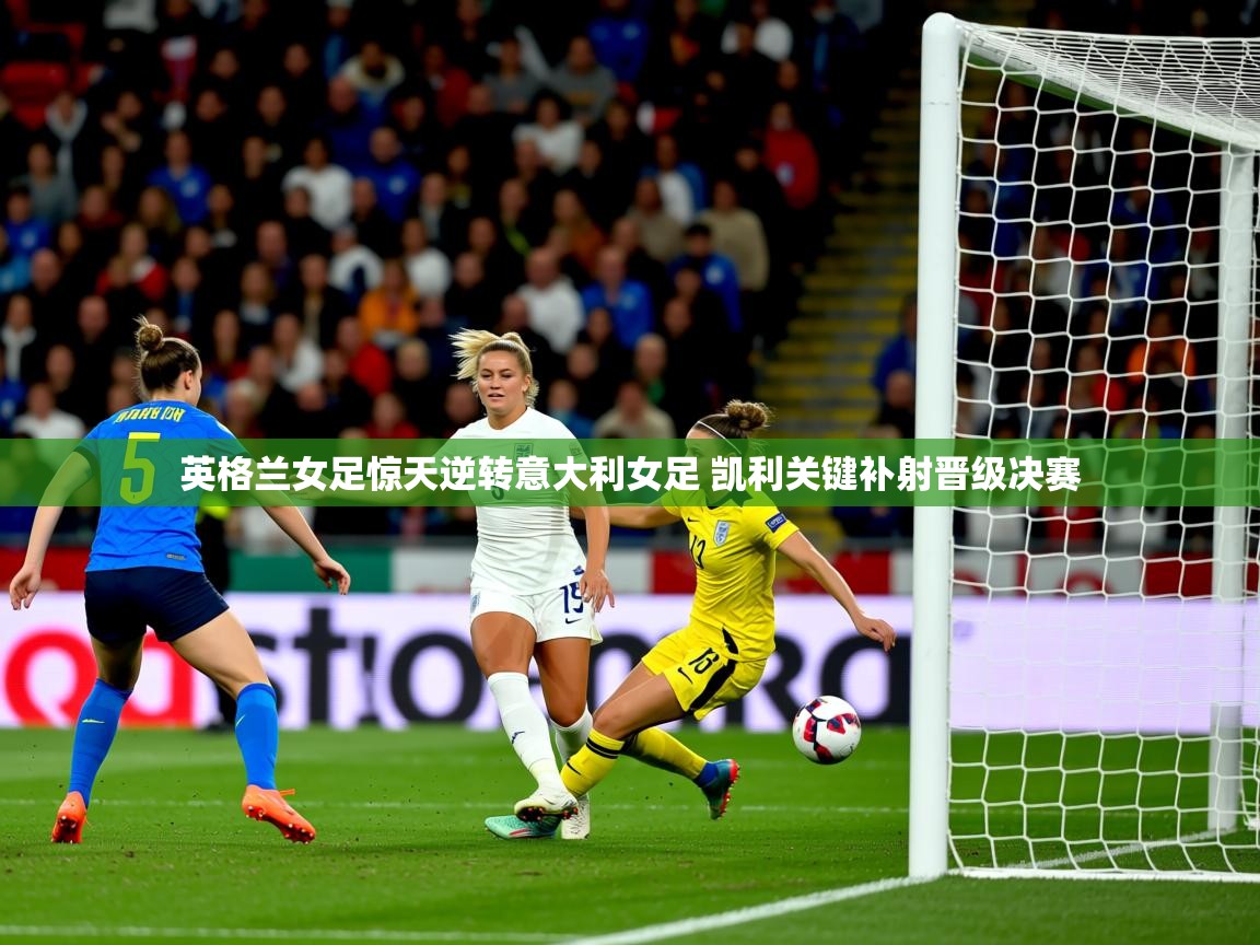 英格兰女足惊天逆转意大利女足 凯利关键补射晋级决赛