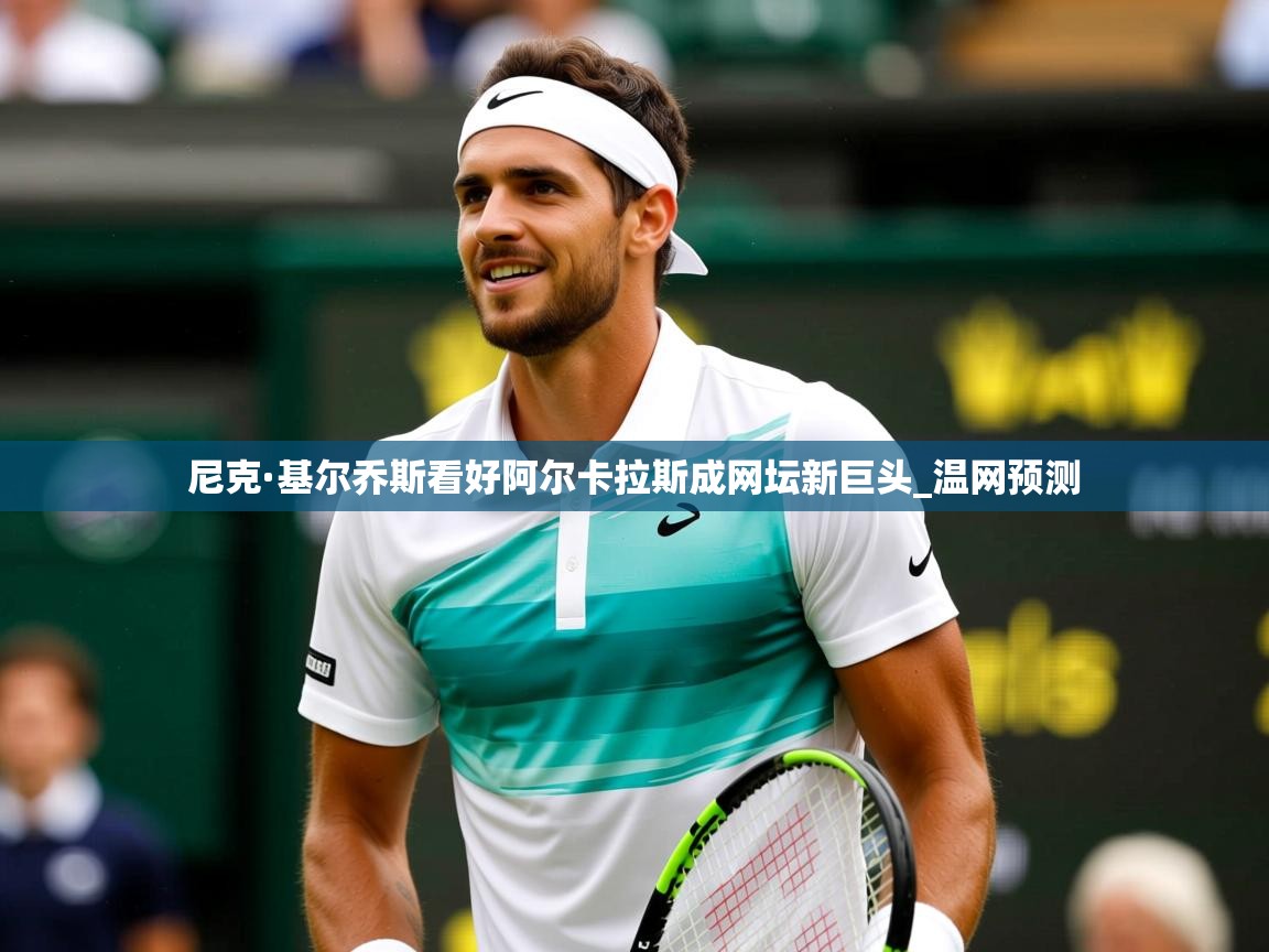 尼克·基尔乔斯看好阿尔卡拉斯成网坛新巨头_温网预测