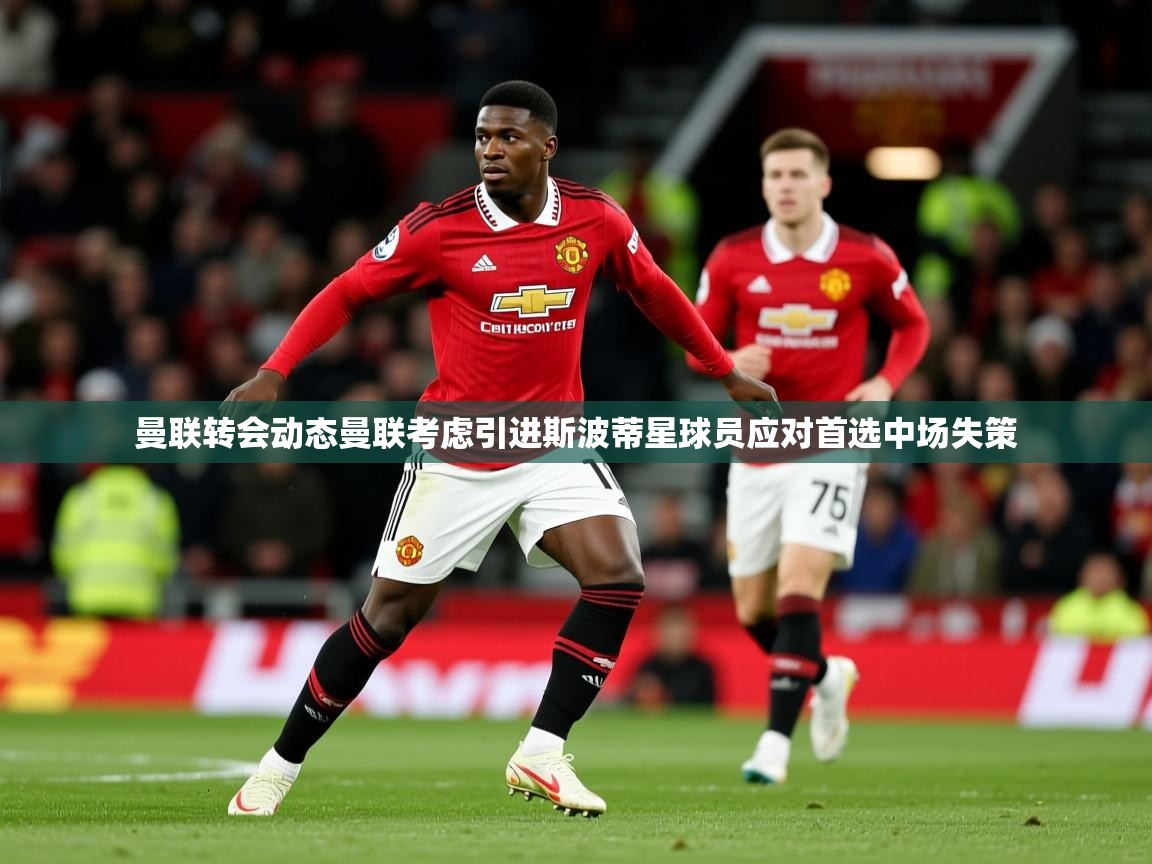 曼联转会动态曼联考虑引进斯波蒂星球员应对首选中场失策
