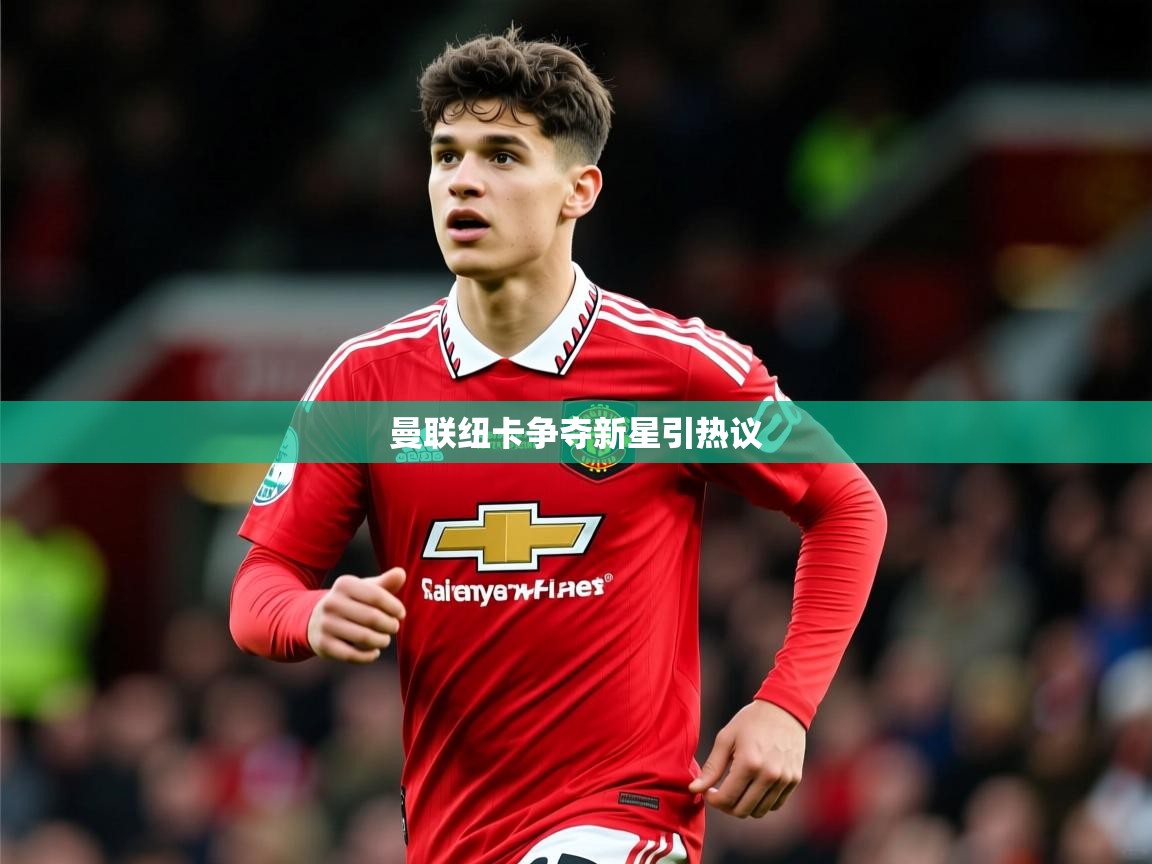 曼联纽卡争夺新星引热议