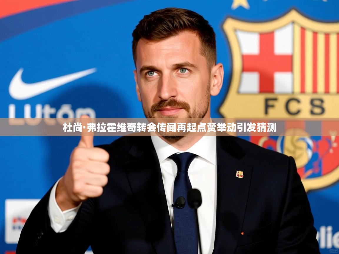 杜尚·弗拉霍维奇转会传闻再起点赞举动引发猜测