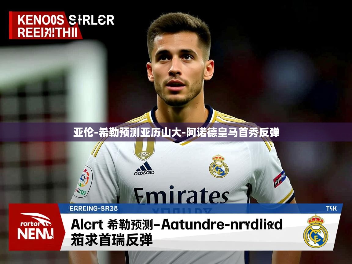 亚伦-希勒预测亚历山大-阿诺德皇马首秀反弹 亚伦-希勒预测亚历山大-阿诺德皇马首秀反弹