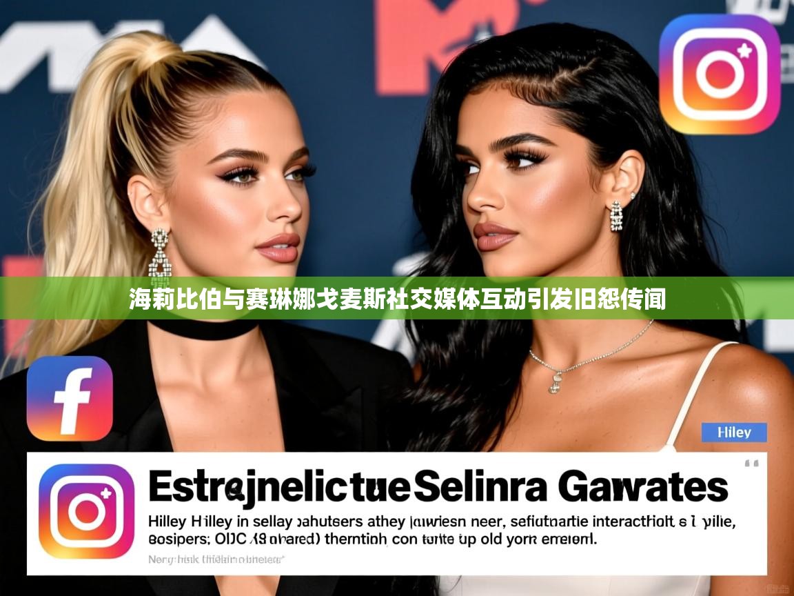 海莉比伯与赛琳娜戈麦斯社交媒体互动引发旧怨传闻