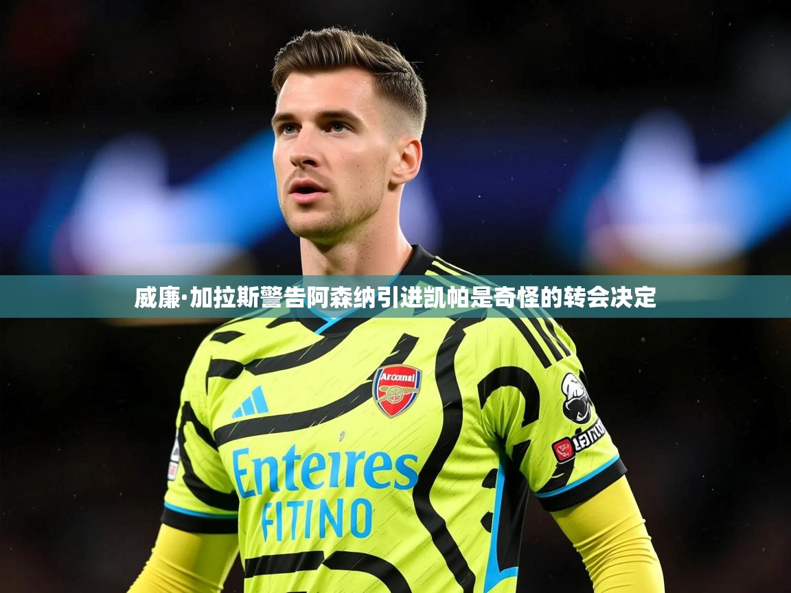 威廉·加拉斯警告阿森纳引进凯帕是奇怪的转会决定