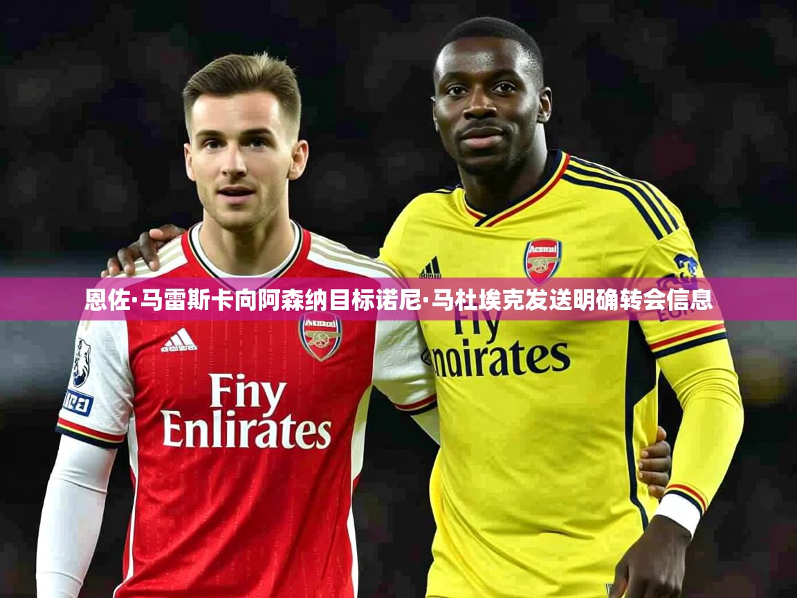 恩佐·马雷斯卡向阿森纳目标诺尼·马杜埃克发送明确转会信息