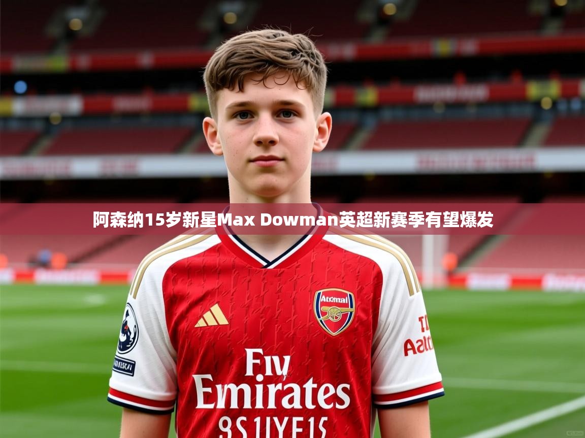 阿森纳15岁新星Max Dowman英超新赛季有望爆发 阿森纳15岁新星Max Dowman英超新赛季有望爆发