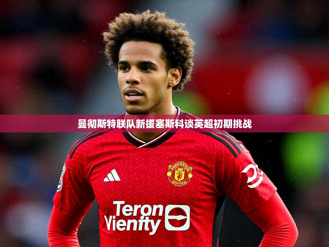 曼彻斯特联队新援塞斯科谈英超初期挑战 曼彻斯特联队新援塞斯科谈英超初期挑战