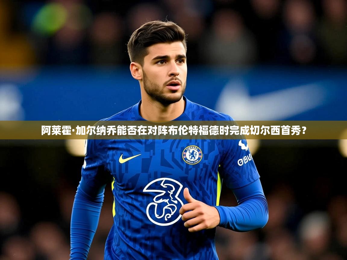 阿莱霍·加尔纳乔能否在对阵布伦特福德时完成切尔西首秀？